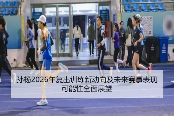 孙杨2026年复出训练新动向及未来赛事表现可能性全面展望