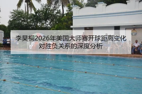 李昊桐2026年美国大师赛开球距离变化对胜负关系的深度分析