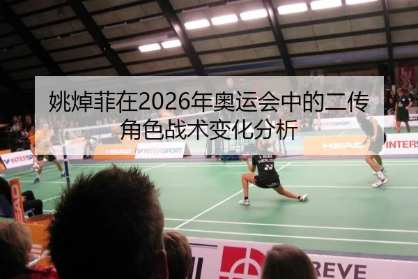姚焯菲在2026年奥运会中的二传角色战术变化分析