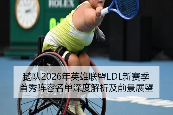 鹅队2026年英雄联盟LDL新赛季首秀阵容名单深度解析及前景展望